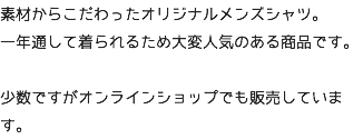 素材からこだわったオリジナルメンズシャツ。 一年通して着られるため大変人気のある商品です。 少数ですがオンラインショップでも販売しています。