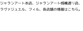 ジャランアート本店、ジャランアート桟橋通り店、ラヴァジュエル、フィル、各店舗の情報はこちら。